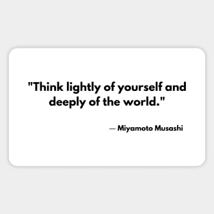 “Think lightly of yourself and deeply of the world” Miyamoto Musashi, Book of Five Rings Magnet